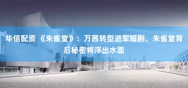 华信配资 《朱雀堂》：万茜转型进军短剧，朱雀堂背后秘密将浮出水面