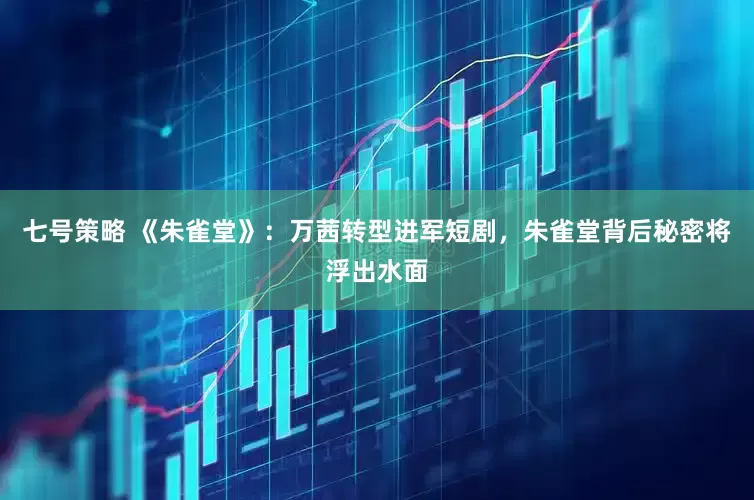七号策略 《朱雀堂》：万茜转型进军短剧，朱雀堂背后秘密将浮出水面