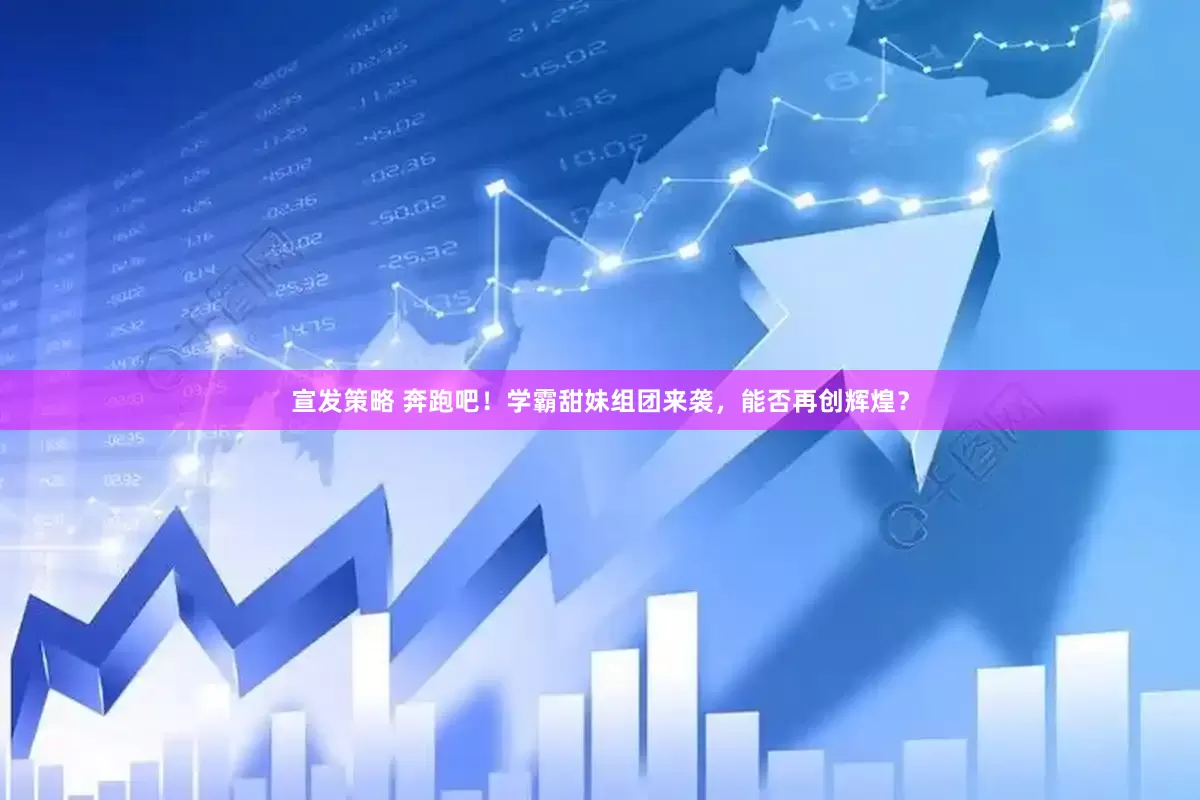 宣发策略 奔跑吧！学霸甜妹组团来袭，能否再创辉煌？