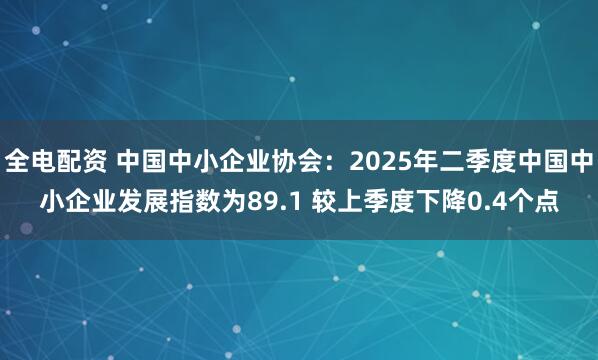全电配资 中国中小企业协会：2025年二季度中国中小企业发展指数为89.1 较上季度下降0.4个点