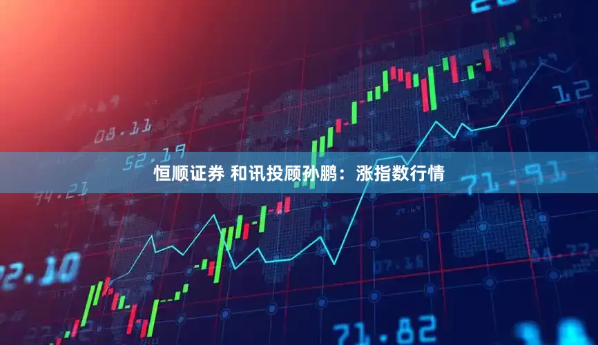 恒顺证券 和讯投顾孙鹏：涨指数行情
