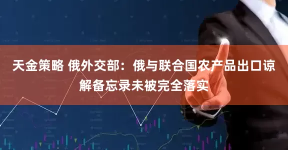 天金策略 俄外交部：俄与联合国农产品出口谅解备忘录未被完全落实