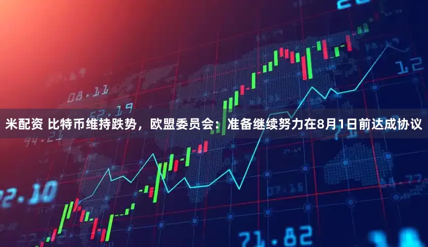米配资 比特币维持跌势，欧盟委员会：准备继续努力在8月1日前达成协议