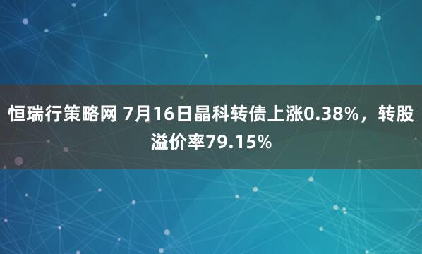 恒瑞行策略网 7月16日晶科转债上涨0.38%，转股溢价率79.15%