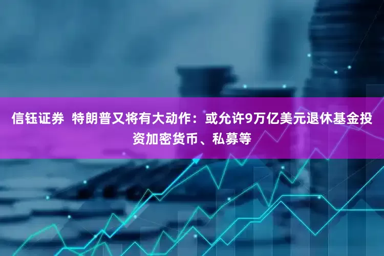 信钰证券  特朗普又将有大动作：或允许9万亿美元退休基金投资加密货币、私募等