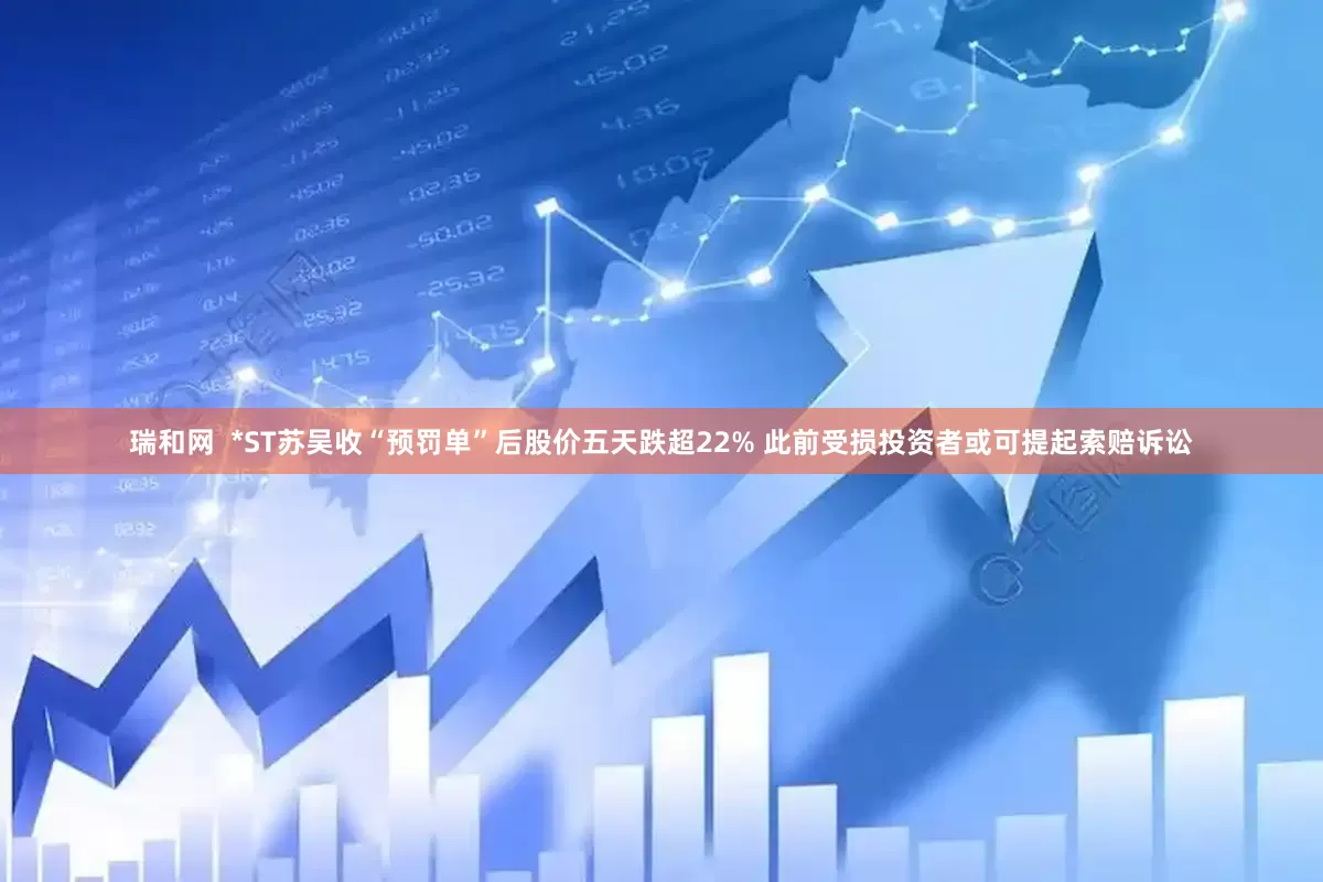 瑞和网  *ST苏吴收“预罚单”后股价五天跌超22% 此前受损投资者或可提起索赔诉讼