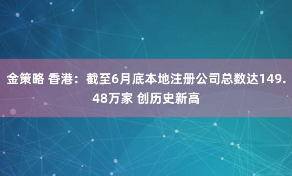 金策略 香港：截至6月底本地注册公司总数达149.48万家 创历史新高