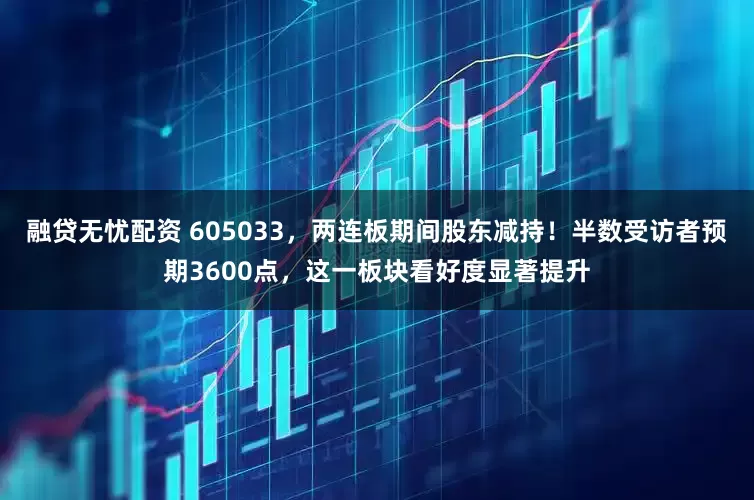 融贷无忧配资 605033，两连板期间股东减持！半数受访者预期3600点，这一板块看好度显著提升