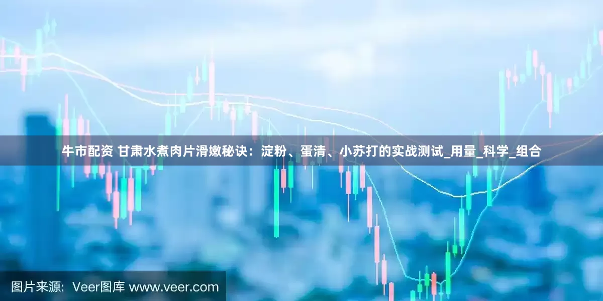 牛市配资 甘肃水煮肉片滑嫩秘诀：淀粉、蛋清、小苏打的实战测试_用量_科学_组合