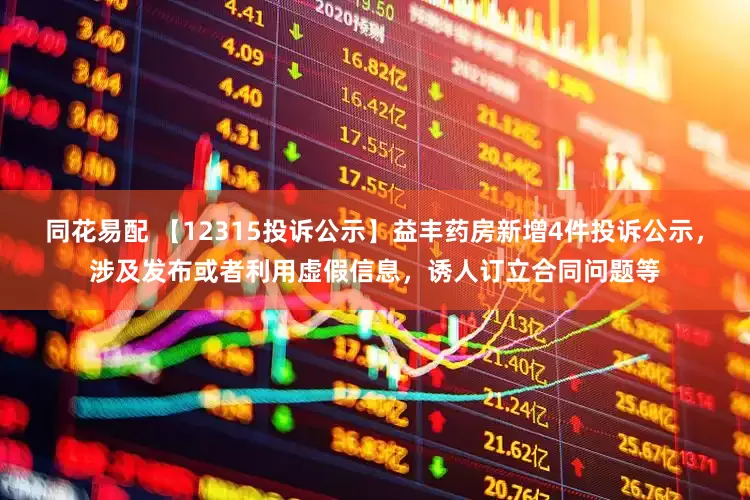 同花易配 【12315投诉公示】益丰药房新增4件投诉公示，涉及发布或者利用虚假信息，诱人订立合同问题等