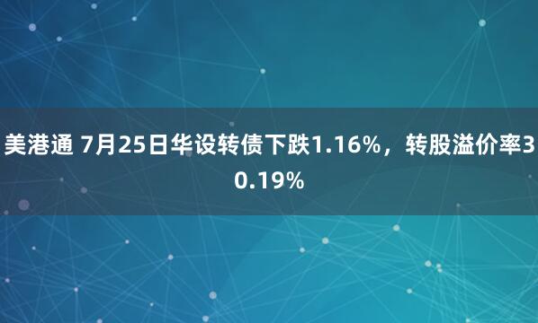 美港通 7月25日华设转债下跌1.16%，转股溢价率30.19%