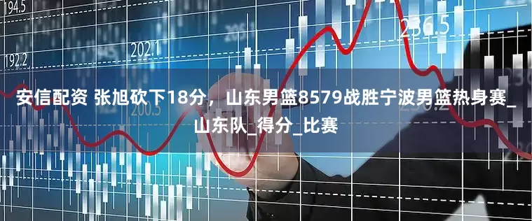 安信配资 张旭砍下18分，山东男篮8579战胜宁波男篮热身赛_山东队_得分_比赛