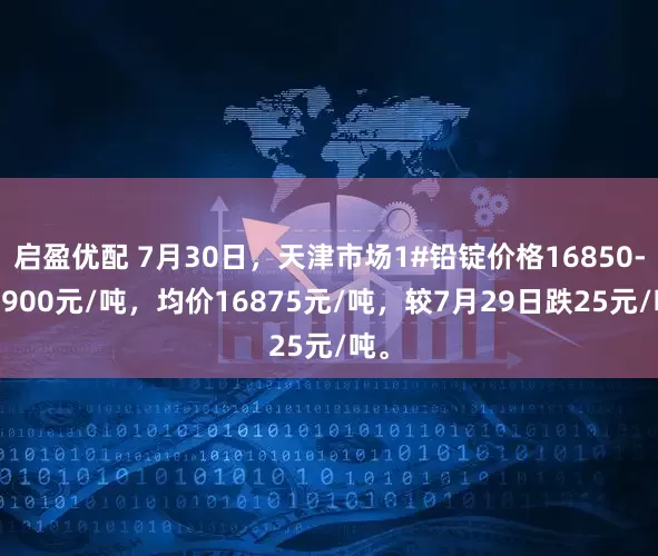 启盈优配 7月30日，天津市场1#铅锭价格16850-16900元/吨，均价16875元/吨，较7月29日跌25元/吨。