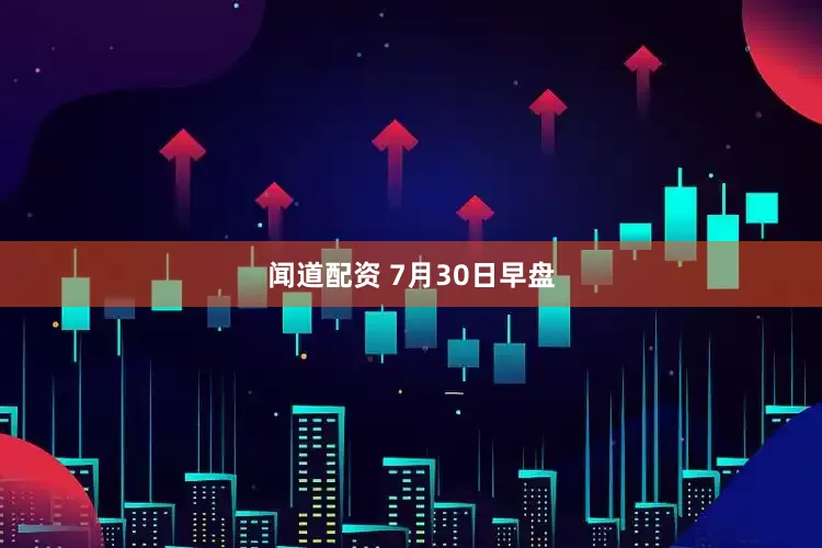 闻道配资 7月30日早盘