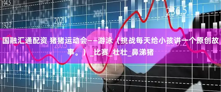 国融汇通配资 猪猪运动会——游泳（挑战每天给小孩讲一个原创故事。）_比赛_壮壮_鼻涕猪