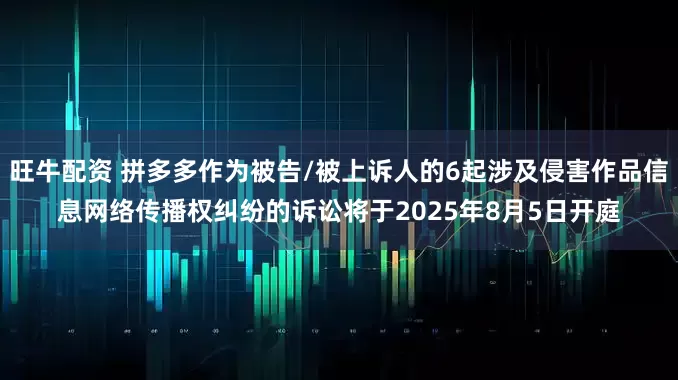 旺牛配资 拼多多作为被告/被上诉人的6起涉及侵害作品信息网络传播权纠纷的诉讼将于2025年8月5日开庭