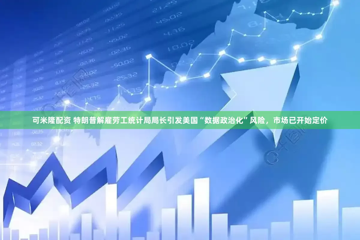 可米隆配资 特朗普解雇劳工统计局局长引发美国“数据政治化”风险，市场已开始定价