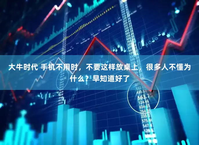 大牛时代 手机不用时，不要这样放桌上，很多人不懂为什么？早知道好了