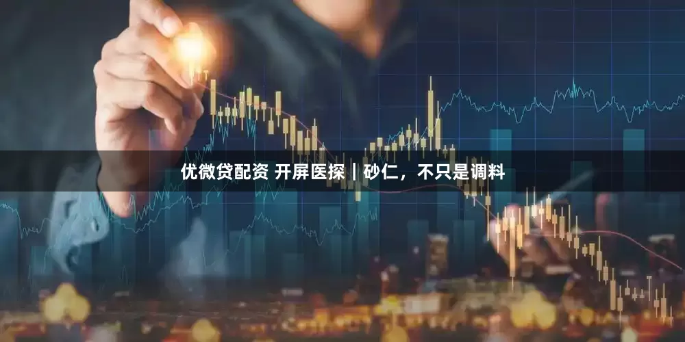 优微贷配资 开屏医探｜砂仁，不只是调料