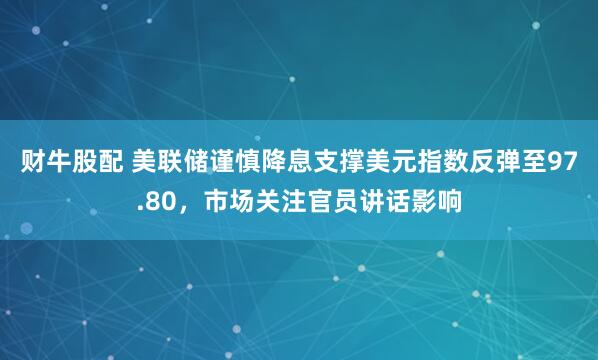 财牛股配 美联储谨慎降息支撑美元指数反弹至97.80，市场关注官员讲话影响