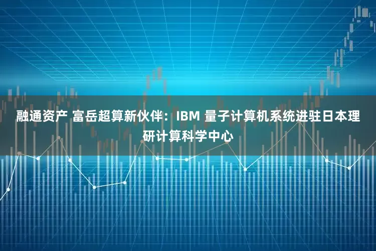 融通资产 富岳超算新伙伴:IBM 量子计算机系统进驻日本理研计算科学中心