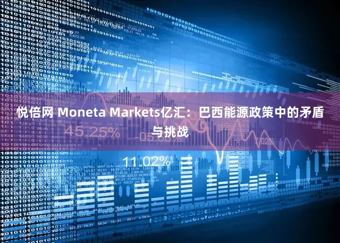 悦倍网 Moneta Markets亿汇：巴西能源政策中的矛盾与挑战