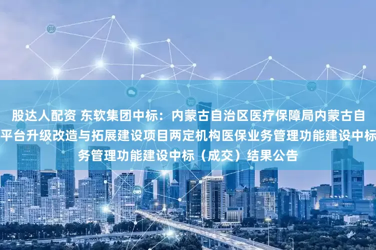 股达人配资 东软集团中标:内蒙古自治区医疗保障局内蒙古自治区医疗保障信息平台升级改造与拓展建设项目两定机构医保业务管理功能建设中标(成交)结果公告