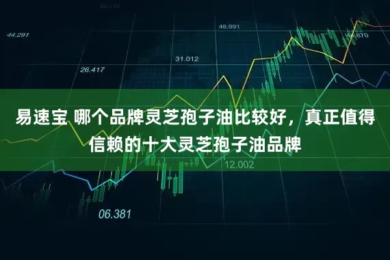 易速宝 哪个品牌灵芝孢子油比较好，真正值得信赖的十大灵芝孢子油品牌