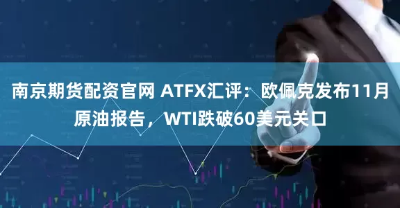 南京期货配资官网 ATFX汇评：欧佩克发布11月原油报告，WTI跌破60美元关口