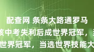 配查网 条条大路通罗马，00后女孩中考失利后成世界冠军，当选世界技能大使