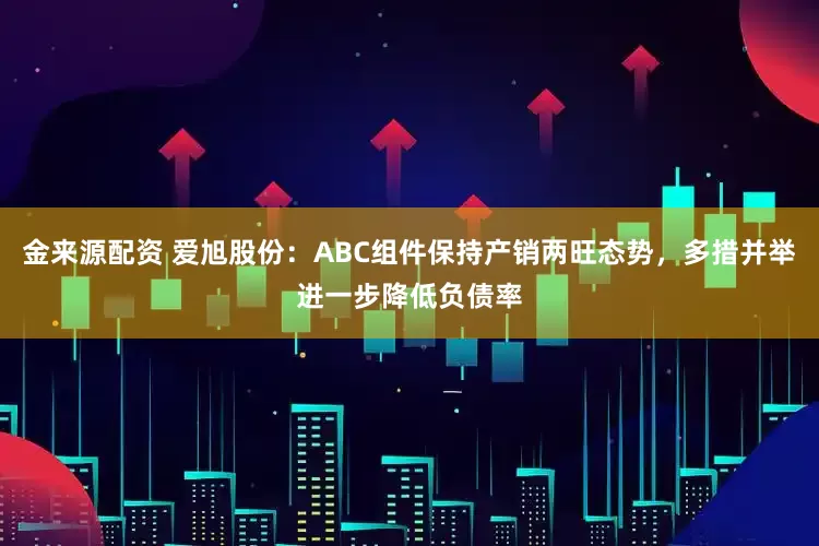 金来源配资 爱旭股份:ABC组件保持产销两旺态势,多措并举进一步降低负债率