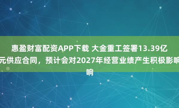 惠盈财富配资APP下载 大金重工签署13.39亿元供应合同，预计会对2027年经营业绩产生积极影响