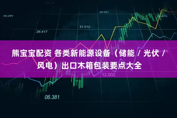 熊宝宝配资 各类新能源设备(储能 / 光伏 / 风电)出口木箱包装要点大全