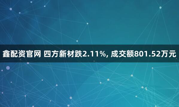鑫配资官网 四方新材跌2.11%, 成交额801.52万元