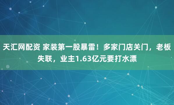 天汇网配资 家装第一股暴雷！多家门店关门，老板失联，业主1.63亿元要打水漂