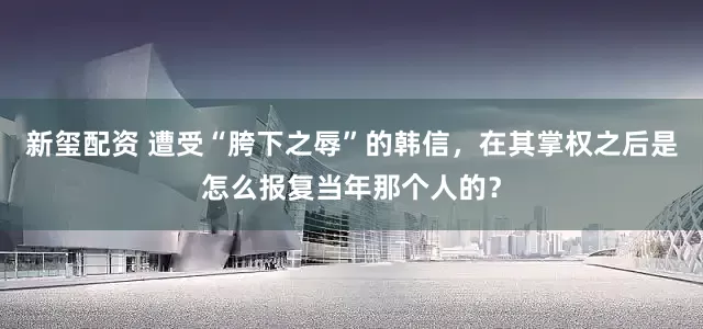新玺配资 遭受“胯下之辱”的韩信，在其掌权之后是怎么报复当年那个人的？