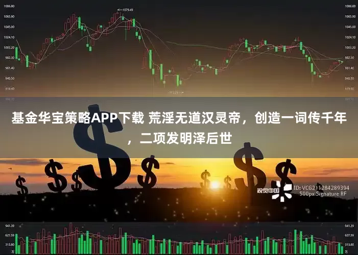 基金华宝策略APP下载 荒淫无道汉灵帝,创造一词传千年,二项发明泽后世