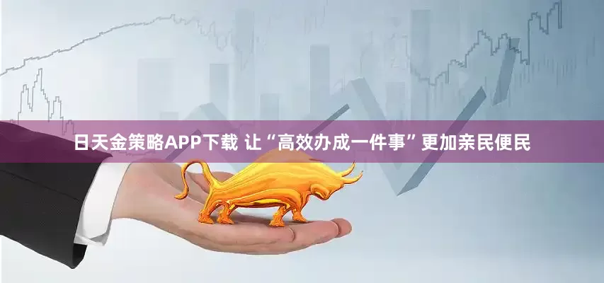 日天金策略APP下载 让“高效办成一件事”更加亲民便民