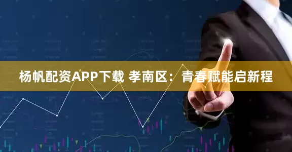 杨帆配资APP下载 孝南区：青春赋能启新程