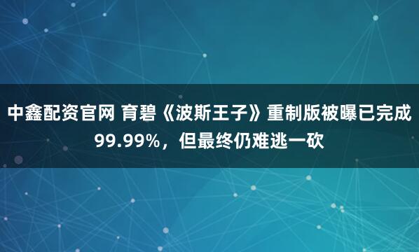 中鑫配资官网 育碧《波斯王子》重制版被曝已完成99.99%，但最终仍难逃一砍