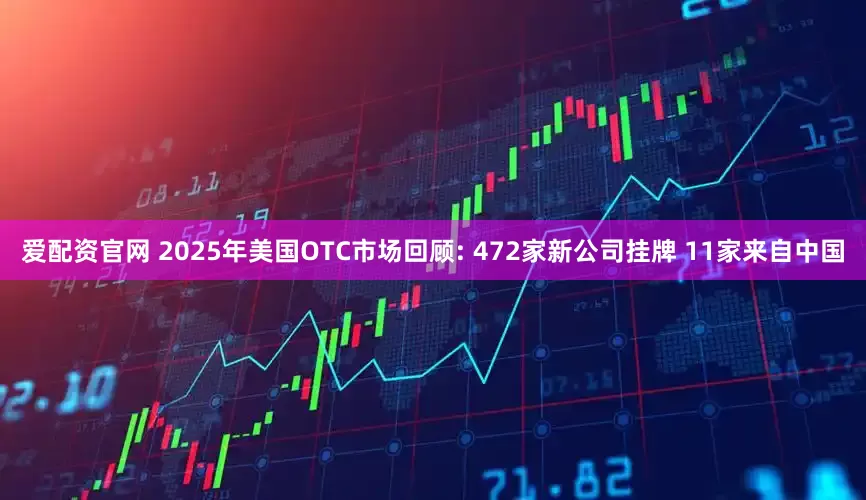 爱配资官网 2025年美国OTC市场回顾: 472家新公司挂牌 11家来自中国