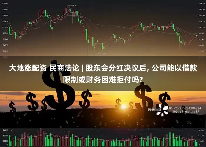 大地涨配资 民商法论 | 股东会分红决议后, 公司能以借款限制或财务困难拒付吗?